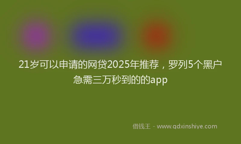 21岁可以申请的网贷2025年推荐，罗列5个黑户急需三万秒到的的app
