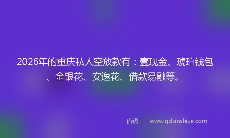 2026年的重庆私人空放款有：壹现金、琥珀钱包、金银花、安逸花、借款易融等。