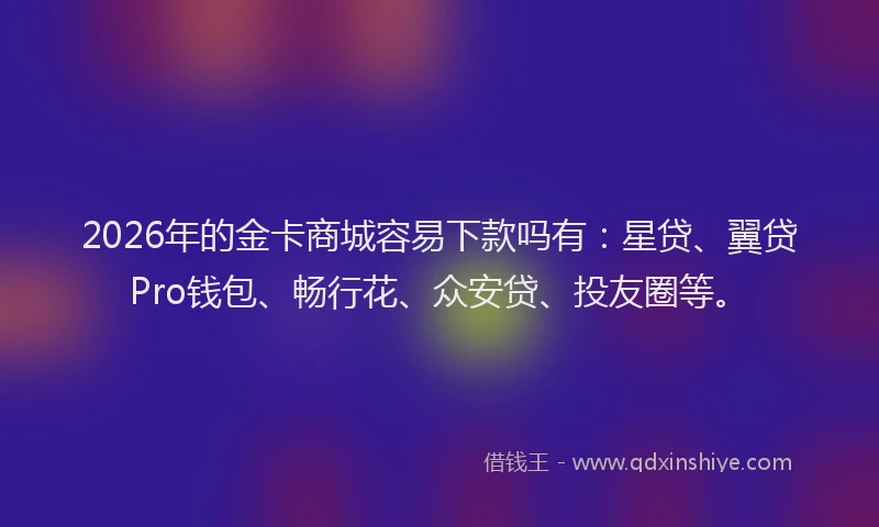 2026年的金卡商城容易下款吗有：星贷、翼贷Pro钱包、畅行花、众安贷、投友圈等。