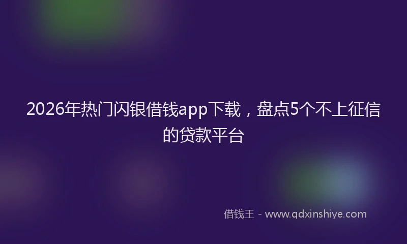 2026年热门闪银借钱app下载,盘点5个不上征信的贷款平台