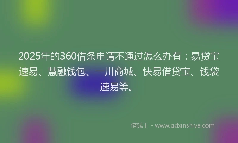 2025年的360借条申请不通过怎么办有：易贷宝速易、慧融钱包、一川商城、快易借贷宝、钱袋速易等。