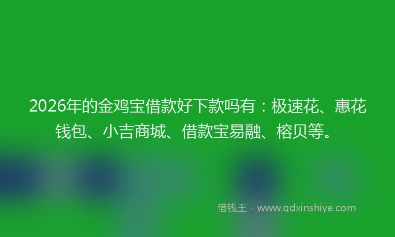 2026年的金鸡宝借款好下款吗有：极速花、惠花钱包、小吉商城、借款宝易融、榕贝等。