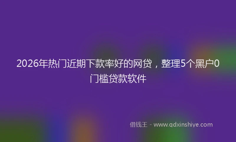 2026年热门近期下款率好的网贷，整理5个黑户0门槛贷款软件