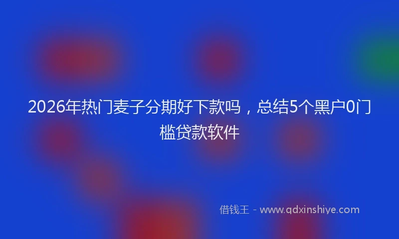 2026年热门麦子分期好下款吗，总结5个黑户0门槛贷款软件