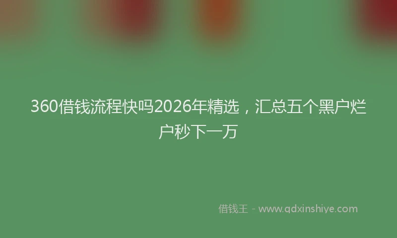 360借钱流程快吗2026年精选，汇总五个黑户烂户秒下一万