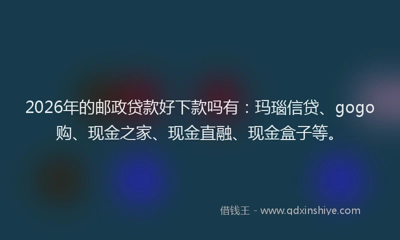 2026年的邮政贷款好下款吗有：玛瑙信贷、gogo购、现金之家、现金直融、现金盒子等。