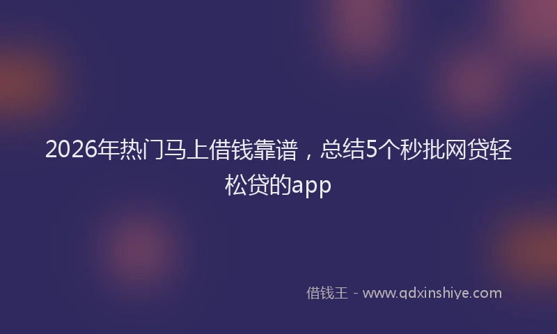 2026年热门马上借钱靠谱，总结5个秒批网贷轻松贷的app