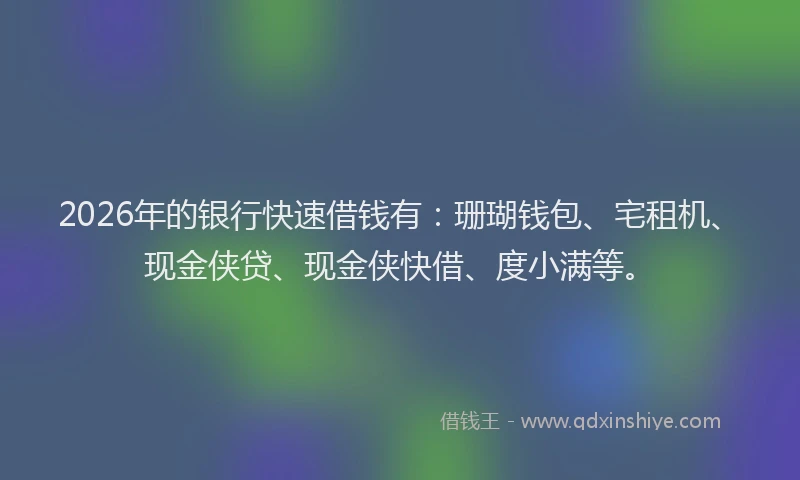 2026年的银行快速借钱有：珊瑚钱包、宅租机、现金侠贷、现金侠快借、度小满等。