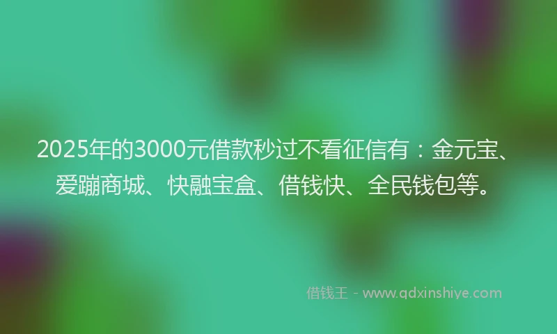 2025年的3000元借款秒过不看征信有：金元宝、爱蹦商城、快融宝盒、借钱快、全民钱包等。