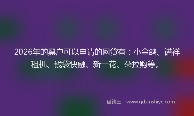 2026年的黑户可以申请的网贷有:小金鸽、诺祥租机、钱袋快融、新一花、朵拉购等。