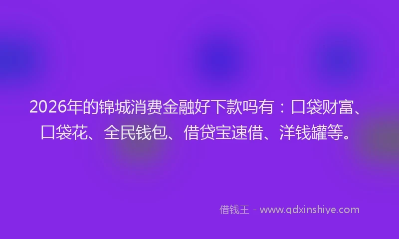 2026年的锦城消费金融好下款吗有：口袋财富、口袋花、全民钱包、借贷宝速借、洋钱罐等。