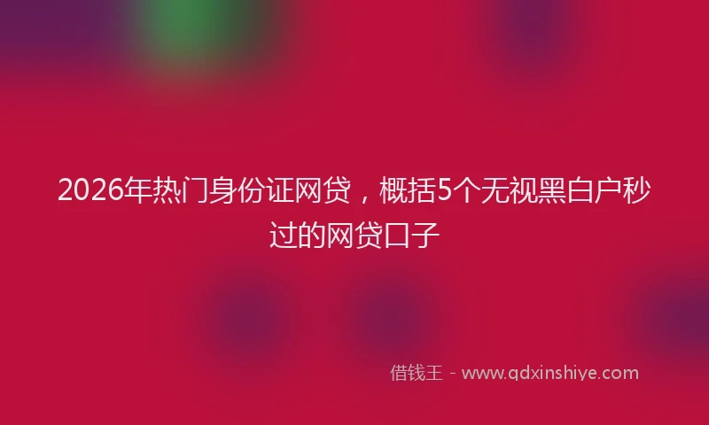 2026年热门身份证网贷，概括5个无视黑白户秒过的网贷口子