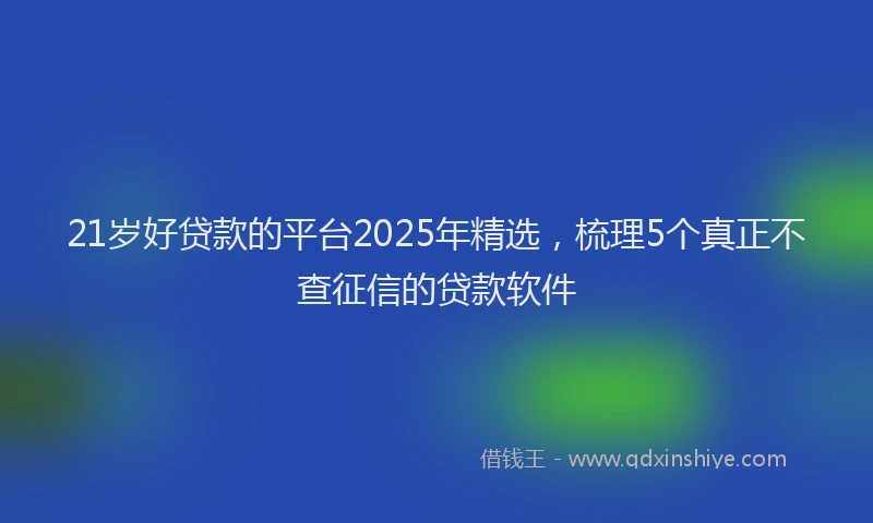 21岁好贷款的平台2025年精选，梳理5个真正不查征信的贷款软件