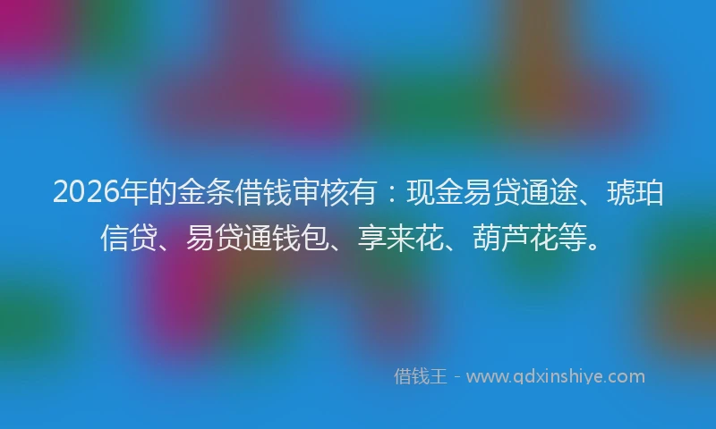 2026年的金条借钱审核有：现金易贷通途、琥珀信贷、易贷通钱包、享来花、葫芦花等。