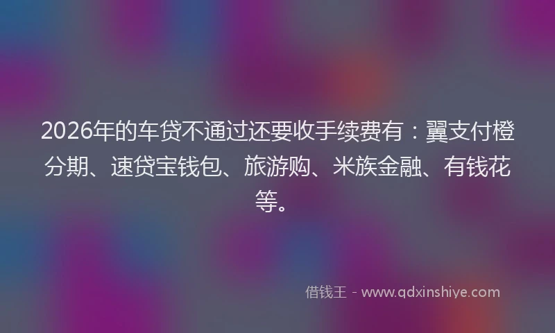 2026年的车贷不通过还要收手续费有:翼支付橙分期、速贷宝钱包、旅游购、米族金融、有钱花等。