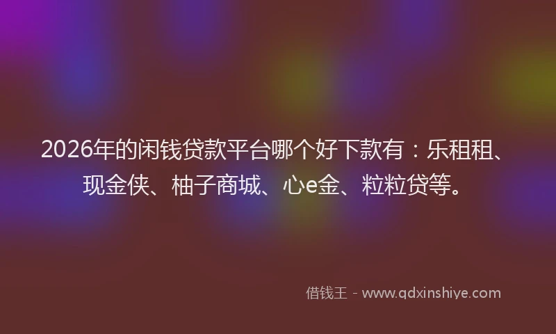 2026年的闲钱贷款平台哪个好下款有:乐租租、现金侠、柚子商城、心e金、粒粒贷等。