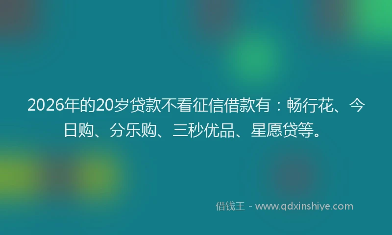 2026年的20岁贷款不看征信借款有：畅行花、今日购、分乐购、三秒优品、星愿贷等。