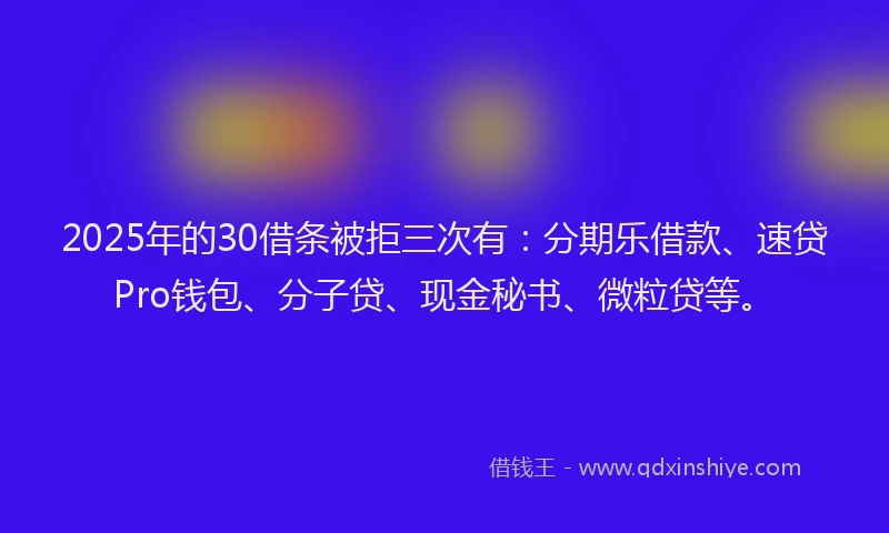2025年的30借条被拒三次有:分期乐借款、速贷Pro钱包、分子贷、现金秘书、微粒贷等。