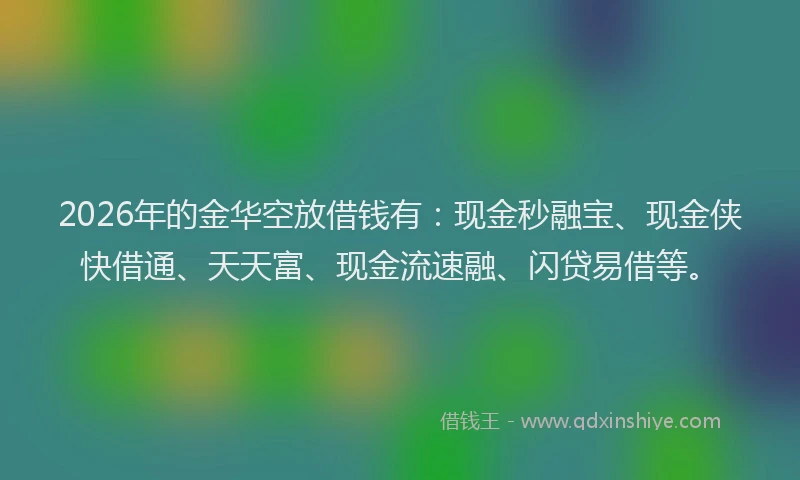 2026年的金华空放借钱有：现金秒融宝、现金侠快借通、天天富、现金流速融、闪贷易借等。