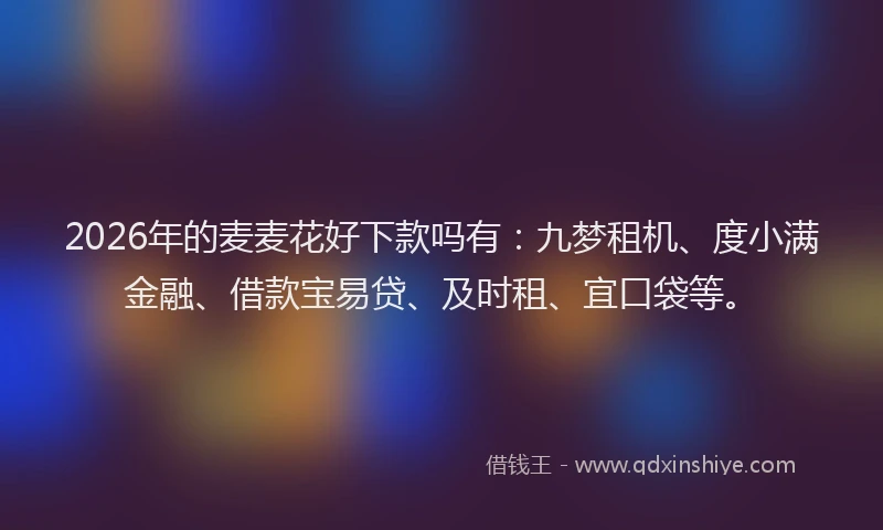 2026年的麦麦花好下款吗有：九梦租机、度小满金融、借款宝易贷、及时租、宜口袋等。