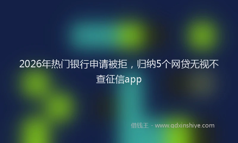 2026年热门银行申请被拒，归纳5个网贷无视不查征信app