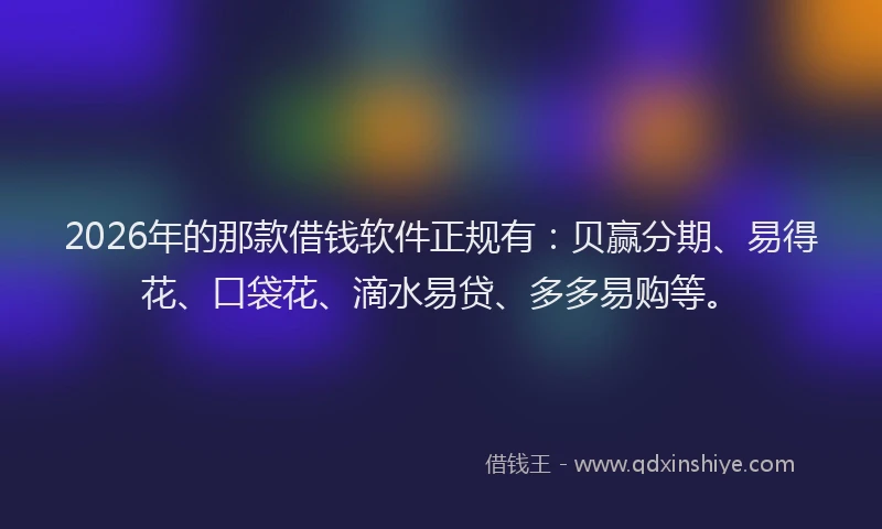 2026年的那款借钱软件正规有：贝赢分期、易得花、口袋花、滴水易贷、多多易购等。