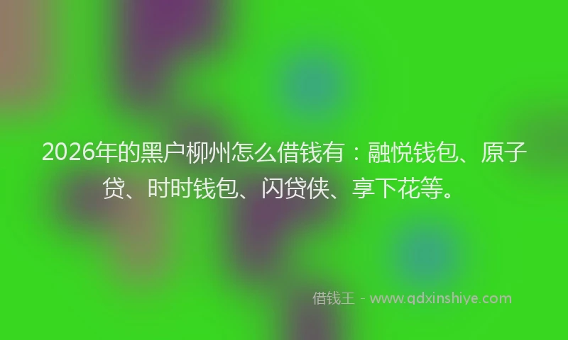 2026年的黑户柳州怎么借钱有：融悦钱包、原子贷、时时钱包、闪贷侠、享下花等。