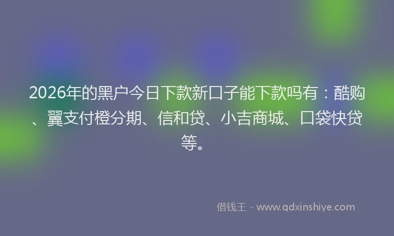 2026年的黑户今日下款新口子能下款吗有：酷购、翼支付橙分期、信和贷、小吉商城、口袋快贷等。