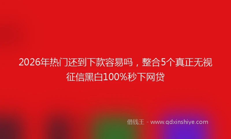 2026年热门还到下款容易吗，整合5个真正无视征信黑白100%秒下网贷