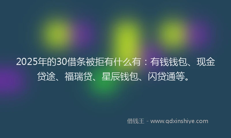 2025年的30借条被拒有什么有：有钱钱包、现金贷途、福瑞贷、星辰钱包、闪贷通等。