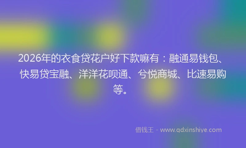 2026年的衣食贷花户好下款嘛有：融通易钱包、快易贷宝融、洋洋花呗通、兮悦商城、比速易购等。
