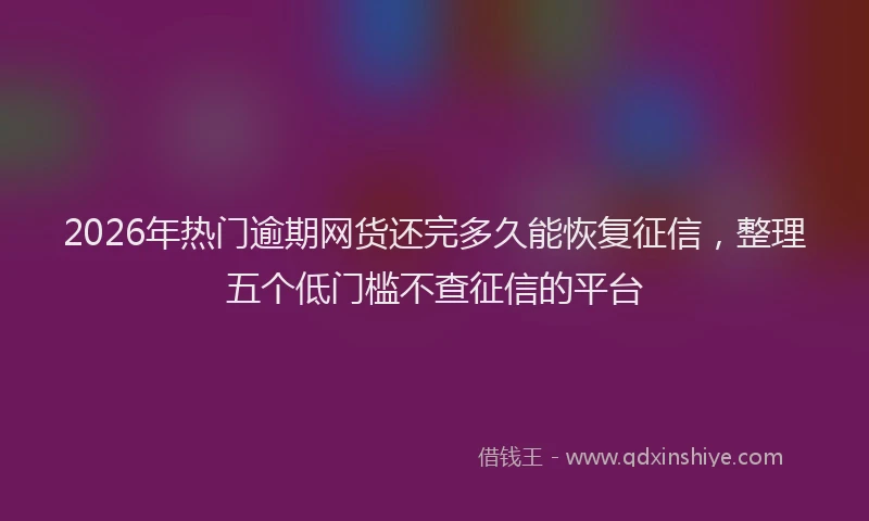 2026年热门逾期网货还完多久能恢复征信，整理五个低门槛不查征信的平台