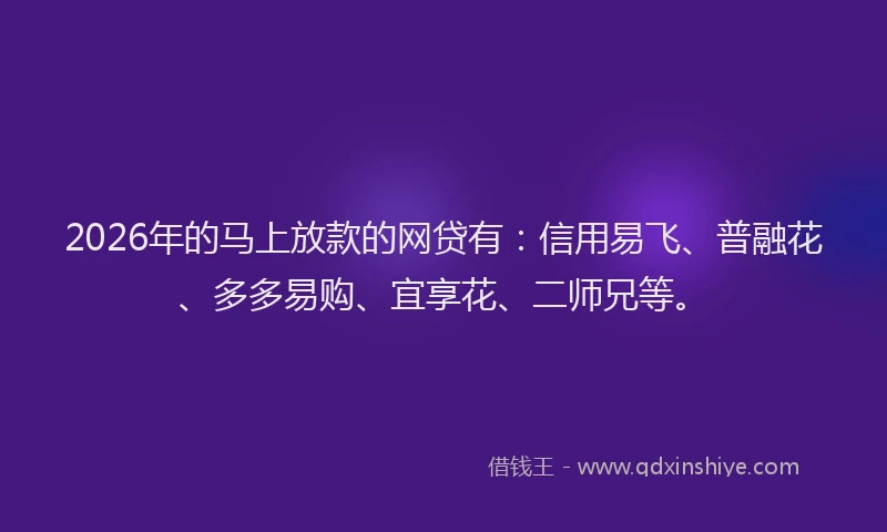 2026年的马上放款的网贷有:信用易飞、普融花、多多易购、宜享花、二师兄等。