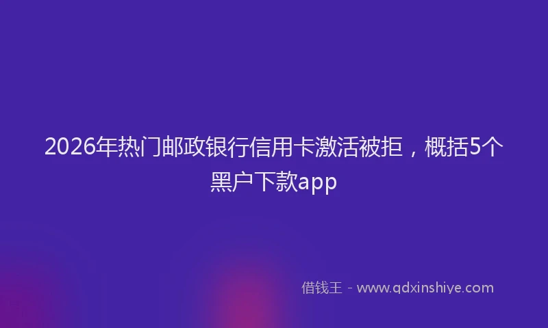 2026年热门邮政银行信用卡激活被拒,概括5个黑户下款app