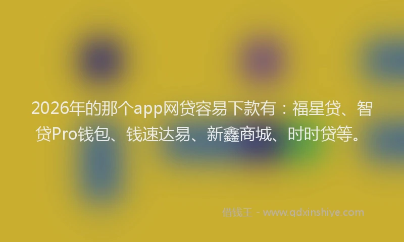 2026年的那个app网贷容易下款有：福星贷、智贷Pro钱包、钱速达易、新鑫商城、时时贷等。