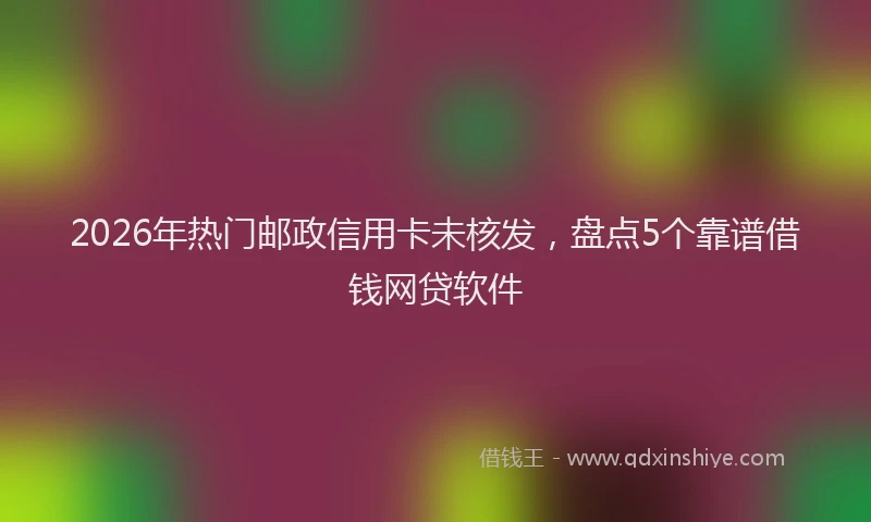 2026年热门邮政信用卡未核发,盘点5个靠谱借钱网贷软件