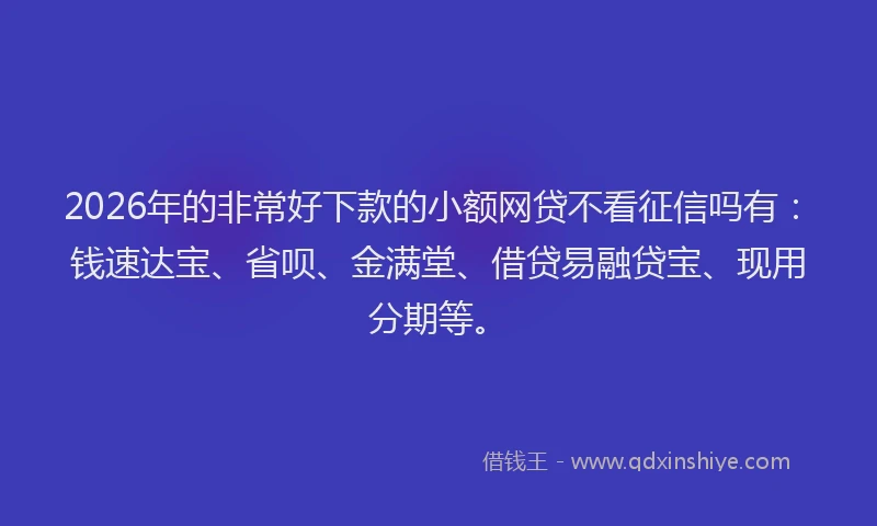 2026年的非常好下款的小额网贷不看征信吗有:钱速达宝、省呗、金满堂、借贷易融贷宝、现用分期等。