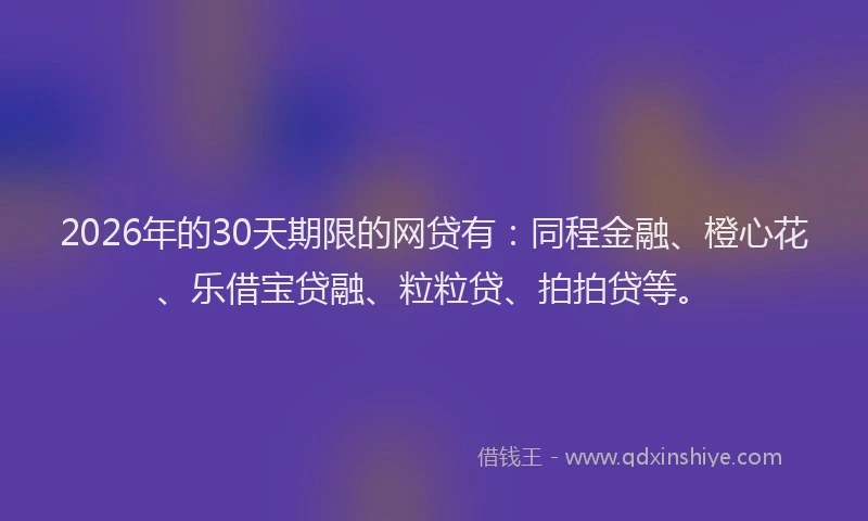 2026年的30天期限的网贷有：同程金融、橙心花、乐借宝贷融、粒粒贷、拍拍贷等。