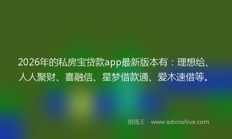 2026年的私房宝贷款app最新版本有:理想给、人人聚财、喜融信、星梦借款通、爱木速借等。