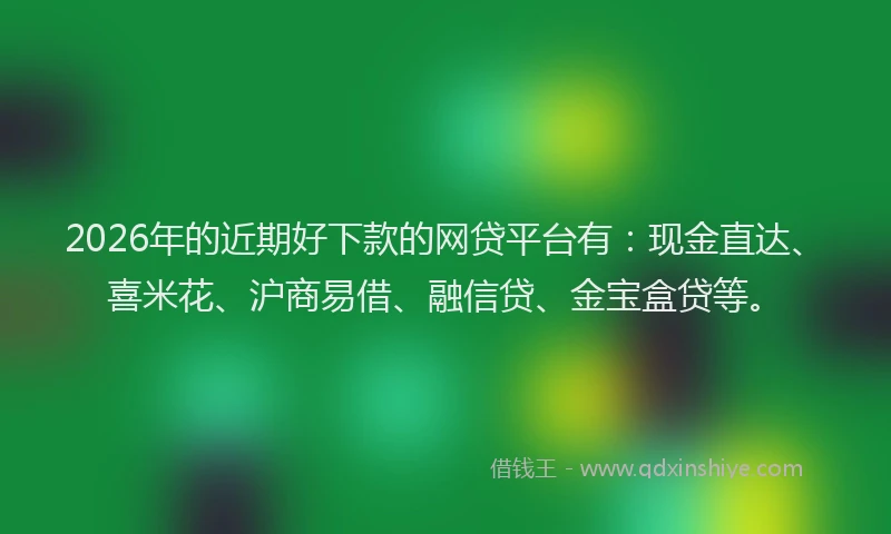 2026年的近期好下款的网贷平台有：现金直达、喜米花、沪商易借、融信贷、金宝盒贷等。