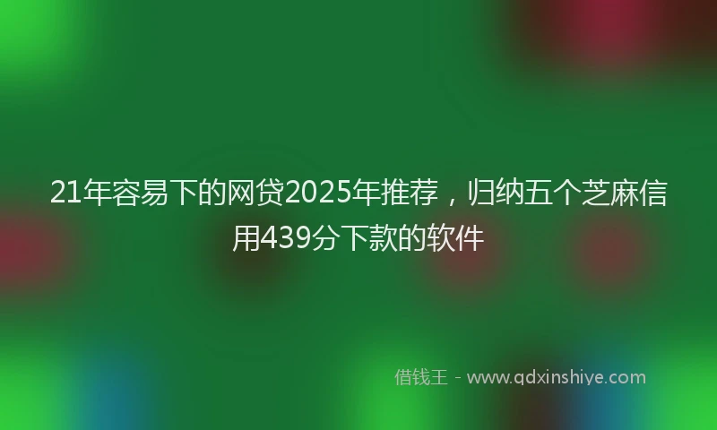 21年容易下的网贷2025年推荐，归纳五个芝麻信用439分下款的软件