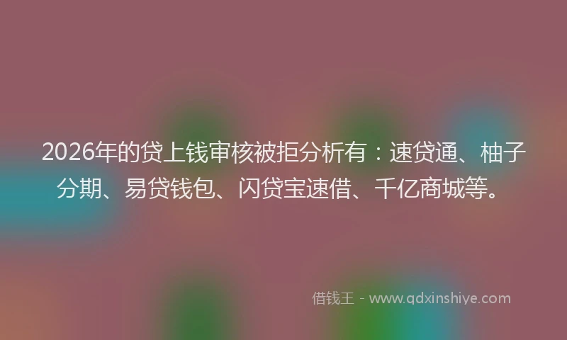 2026年的贷上钱审核被拒分析有：速贷通、柚子分期、易贷钱包、闪贷宝速借、千亿商城等。