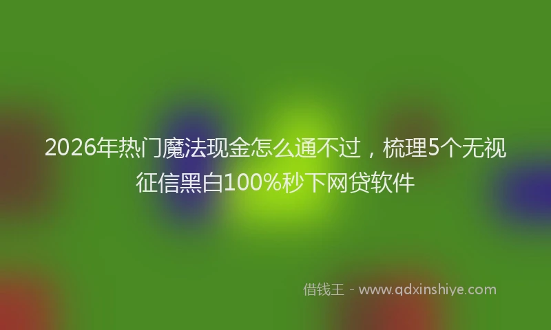 2026年热门魔法现金怎么通不过，梳理5个无视征信黑白100%秒下网贷软件