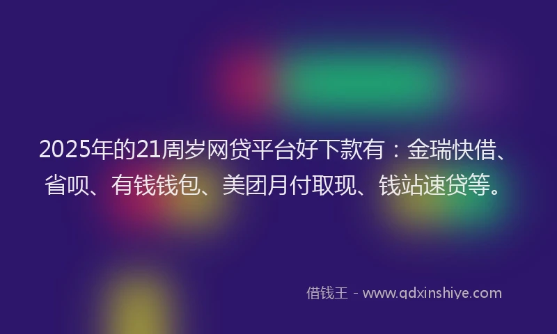 2025年的21周岁网贷平台好下款有：金瑞快借、省呗、有钱钱包、美团月付取现、钱站速贷等。