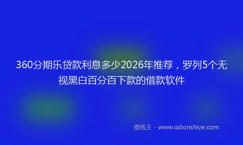 360分期乐贷款利息多少2026年推荐,罗列5个无视黑白百分百下款的借款软件