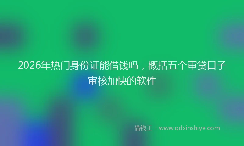 2026年热门身份证能借钱吗，概括五个审贷口子审核加快的软件