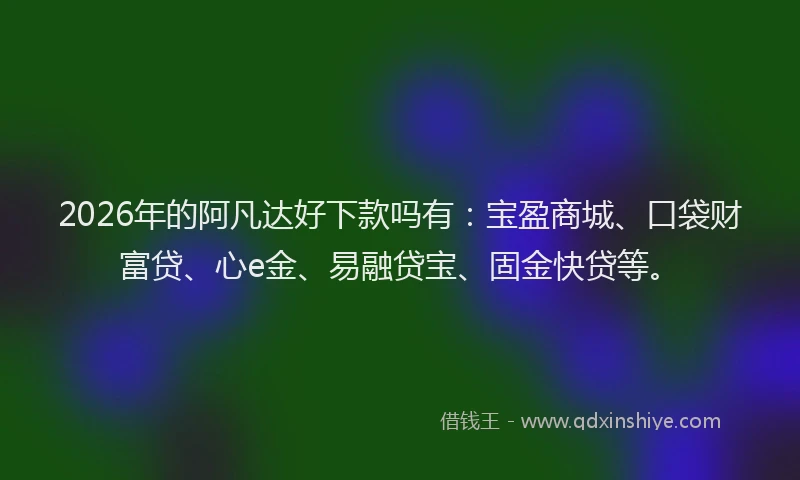 2026年的阿凡达好下款吗有：宝盈商城、口袋财富贷、心e金、易融贷宝、固金快贷等。