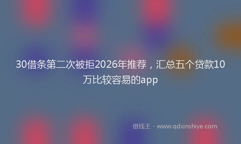 30借条第二次被拒2026年推荐，汇总五个贷款10万比较容易的app