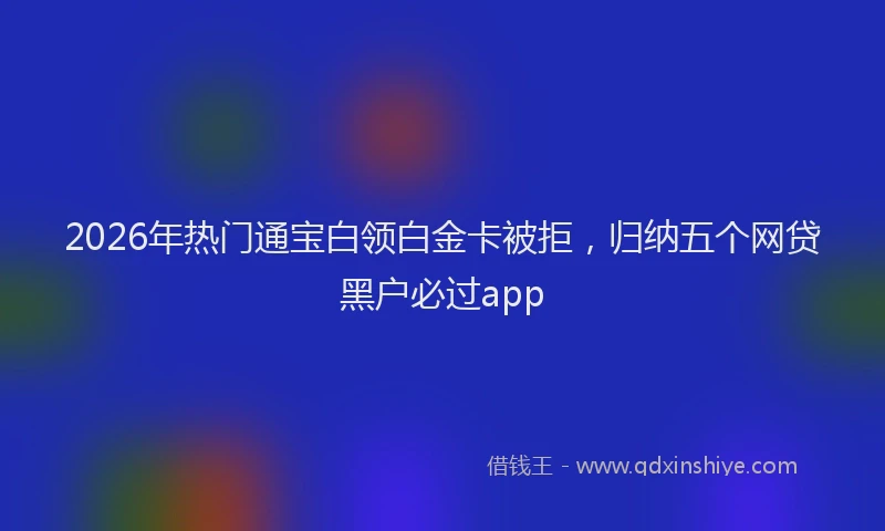 2026年热门通宝白领白金卡被拒，归纳五个网贷黑户必过app