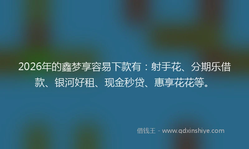 2026年的鑫梦享容易下款有：射手花、分期乐借款、银河好租、现金秒贷、惠享花花等。